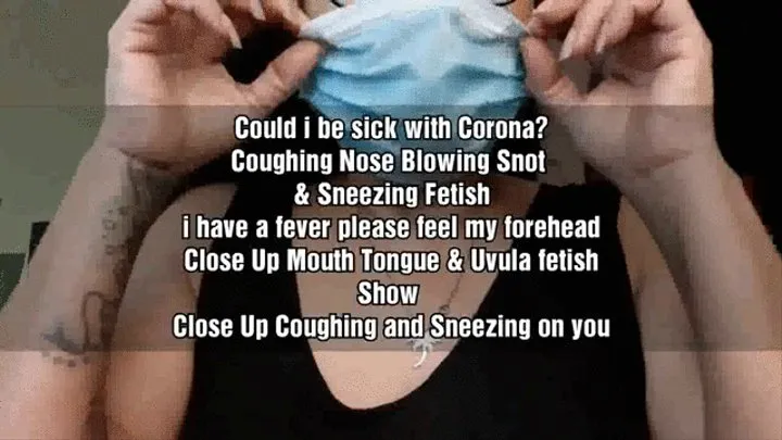 Could i be sick with Corona? Coughing Nose Blowing Snot & Sneezing Fetish i have a fever please feel my forehead Close Up Mouth Tongue & Uvula fetish Show Close Up Coughing and Sneezing on you