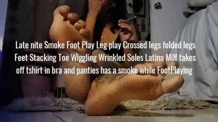 Late nite Smoke Foot Play Legplay Crossed legs folded legs Feet Stacking Toe Wiggling Wrinkled Soles Latina Milf takes off tshirt in bra and panties has a smoke while FootPlaying