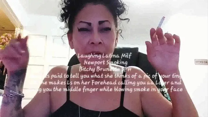 Laughing Latina Milf Newport Smoking Bitchy Brunette SPH she gets paid to tell you what she thinks of a pic of your tiny dick she makes Ls on her Forehead calling you aa Loser and giving you the middle finger while blowing smoke in your face and laughing