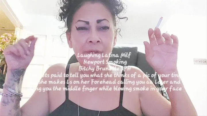 Laughing Latina Milf Newport Smoking Bitchy Brunette SPH she gets paid to tell you what she thinks of a pic of your tiny dic she makes Ls on her Forehead calling you aa Loser and giving you the middle finger while blowing smoke in your face and laughing