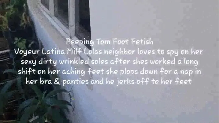 Peeping Tom Foot Fetish Voyeur Latina Milf Lolas neighbor loves to spy on her sexy dirty wrinkled soles after shes worked a long shift on her aching feet she plops down for a nap in her bra & panties and he jerks off to her feet