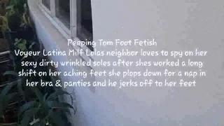 Peeping Tom Foot Fetish Voyeur Latina Milf Lolas neighbor loves to spy on her sexy dirty wrinkled soles after shes worked a long shift on her aching feet she plops down for a nap in her bra & panties and he jerks off to her feet