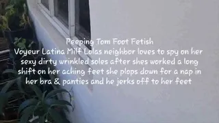 Peeping Tom Foot Fetish Voyeur Latina Milf Lolas neighbor loves to spy on her sexy dirty wrinkled soles after shes worked a long shift on her aching feet she plops down for a nap in her bra & panties and he jerks off to her feet mkv