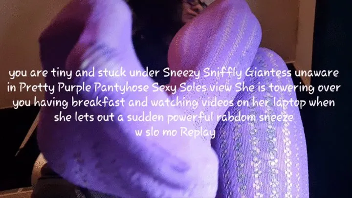 you are tiny and stuck under Sneezy Sniffly Giantess unaware in Pretty Purple Pantyhose Sexy Soles view She is towering over you having breakfast and watching videos on her laptop when she lets out a sudden powerful rabdom sneeze w slo mo Replay mkv