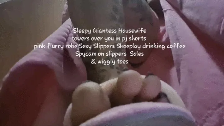 Tired Giantess Housewife towers over you in pj shorts pink flurry robe Sexy Slippers Shoeplay drinking coffee Spycam on slippers Soles & wiggly toes mkv