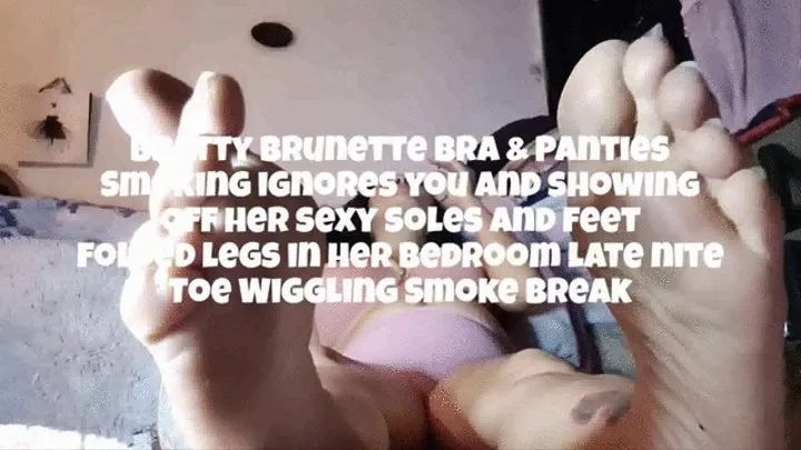 Bratty Brunette Bra & Panties Smoking ignores you and showing off her sexy soles and feet folded legs in her bedroom late nite Toe Wiggling Smoke break