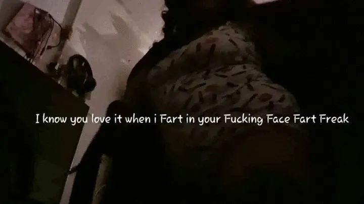 I know you love it when i Fart in your Fucking Face Fart Freak