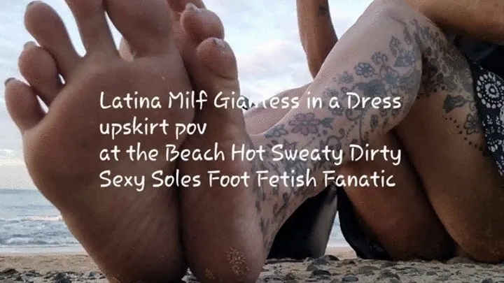 Latina Milf Giantess in a Dress upskirt pov at the Beach Hot Sweaty Dirty Sexy Soles Foot Fetish Fanatic mkv