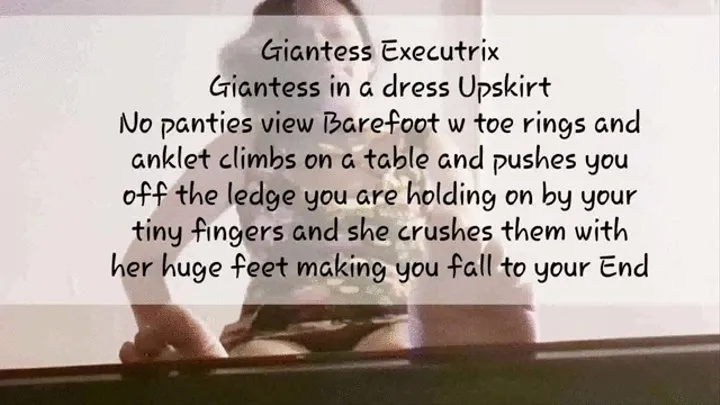 Giantess Executrix Giantess in a dress Upskirt No panties view Barefoot w toe rings and anklet climbs on a table and pushes you off the ledge you are holding on by your tiny fingers and she crushes them with her huge feet making you fall to your End