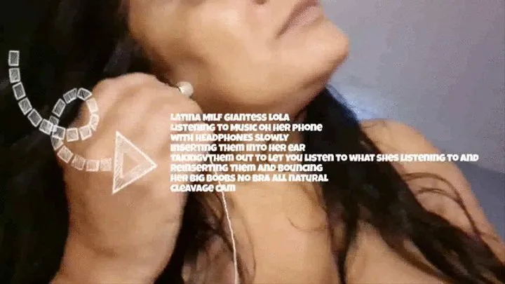 Latina Milf Giantess Lola Listening to Music oh her phone with HEADPHONES slowly inserting them into her ear taking them out to let you listen to what shes listening to and reinserting them and Bouncing her Big Boobs No bra All natural Cleavage cam