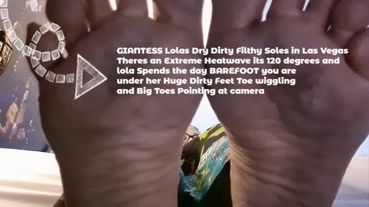 Under GIANTESS Lolas Dry Dirty Filthy Soles in Las Vegas Theres an Extreme Heatwave its 120 degrees and lola Spends the day BAREFOOT you spend the day under her Huge Dirty Feet and Big Toes Pointing at camera