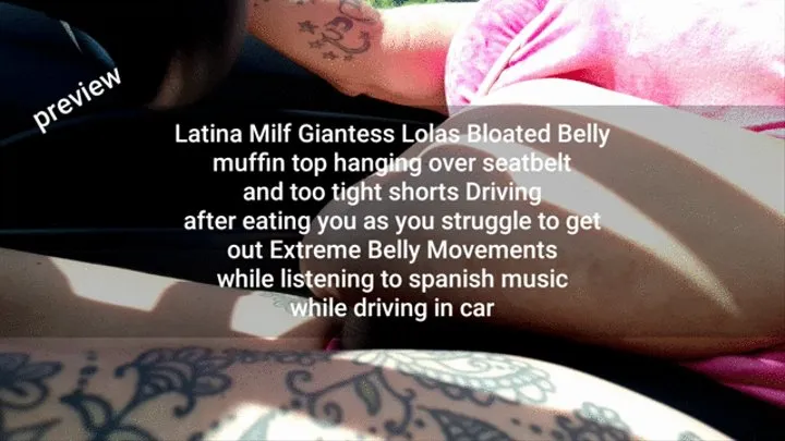 Latina Milf Giantess Lolas Sexy tattooed Thighs Bloated Belly muffin top hanging over seatbelt and too tight shorts Driving after eating you as you struggle to get out Extreme Belly Movements while listening to spanish music while driving in car