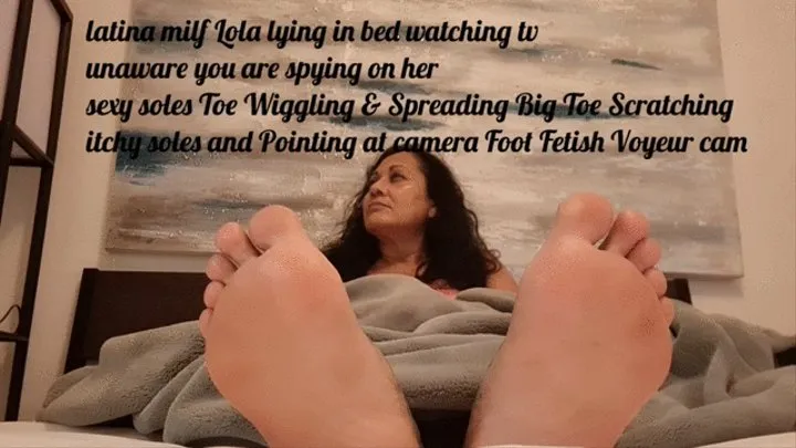 latina milf Lola lying in bed watching tv unaware you are spying on her sexy soles Toe Wiggling & Spreading Big Toe Scratching itchy soles and Pointing at camera Foot Fetish Voyeur cam