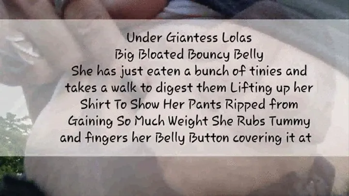 Under Giantess Lolas Big Bloated Bouncy Belly She has just eaten a bunch of tinies and takes a walk to digest them Lifting up her Shirt To Show Her Pants Ripped from Gaining So Much Weight She Rubs Tummy and fingers her Belly Button covering it at times a