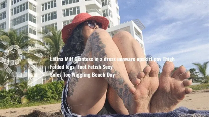 Latina Milf Giantess in a dress unaware upskirt pov Thigh Folded legs Foot Fetish Sexy Soles Toe Wiggling Beach Day