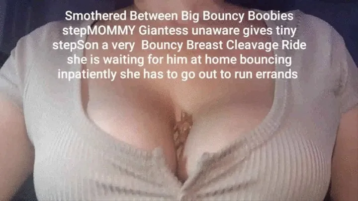 Smothered Between Big Bouncy Boobies stepMOMMY Giantess unaware gives tiny stepSon a very Bouncy Breast Cleavage Ride she is waiting for him at home bouncing inpatiently she has to go out to run errands