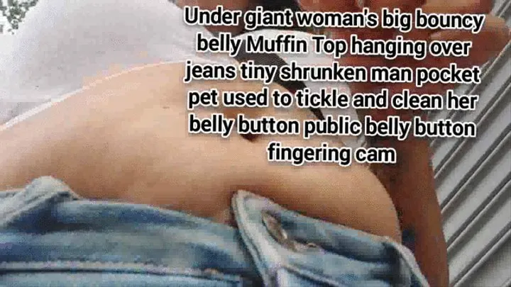 Under giant woman's big bouncy belly Muffin Top hanging over jeans tiny shrunken man pocket pet used to tickle and clean her belly button public belly button fingering cam