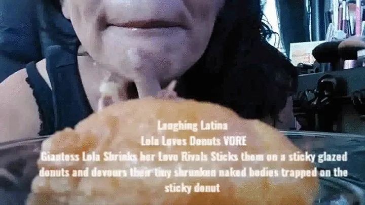 Laughing Latina Lola Loves Donuts VORE Giantess Lola Shrinks her Love Rivals Sticks them on a sticky glazed donuts and devours their tiny shrunken naked bodies trapped on the sticky donut