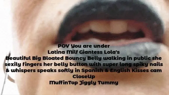 POV You are under Latina Milf Giantess Lola's Beautiful Big Bloated Bouncy Belly walking in public she sexily fingers her belly button with super long spiky nails & whispers speaks softly in Spanish & English Kisses cam CloseUp MuffinTop Jiggly Tummy