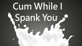 Cum While I Spank You