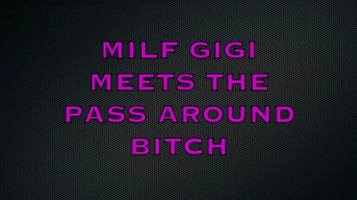 MILF GIGI MEETS THE PASS AROUND BITCH