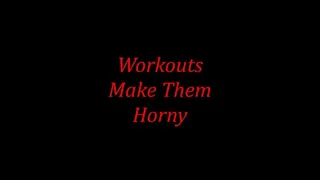 WORKOUTS MAKE THEM HORNY( )