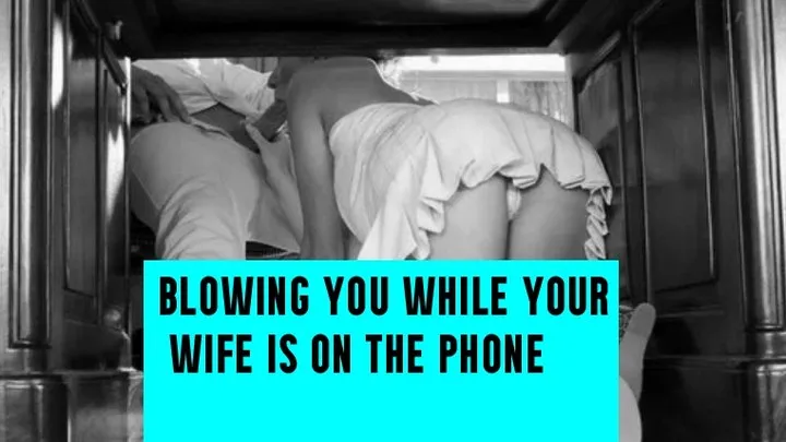 Blowing you while your wife is on the phone