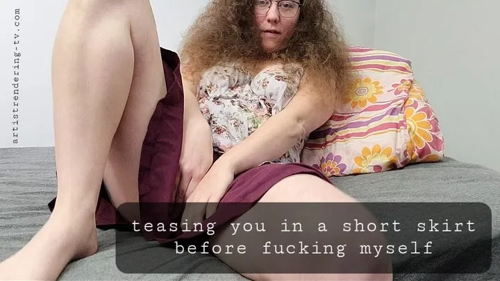 Teasing you in a short skirt before fucking myself