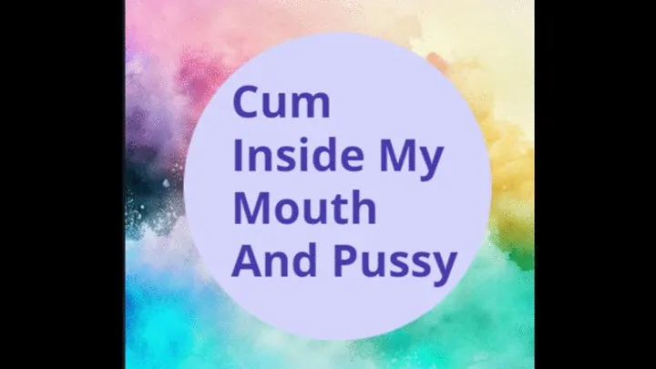 Cum Inside My Mouth And Pussy