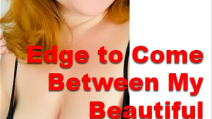 Edge to Come Between My Beautiful Breasts