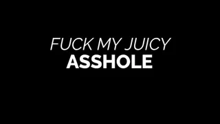Fuck my Juicy Asshole