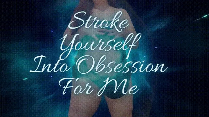 Stroke yourself into obsession for me