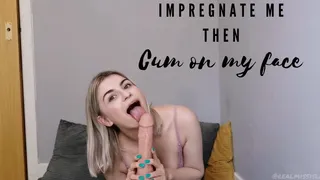 Impregnate me then cum on my face