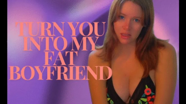 Turn you into my fat boyfriend