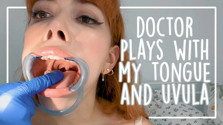 DOCTOR PLAYS WITH MY TONGUE AND UVULA