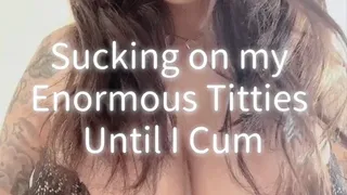 Sucking On My Enormous Titties Until I Cum