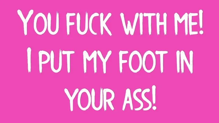 You fuck with me, I put my foot in your ass!