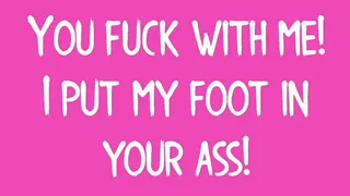 You fuck with me, I put my foot in your ass!