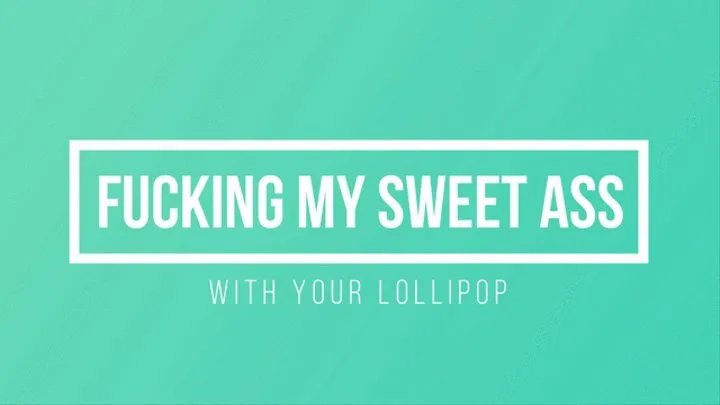 Fucking My Sweet Ass with your Lollipop