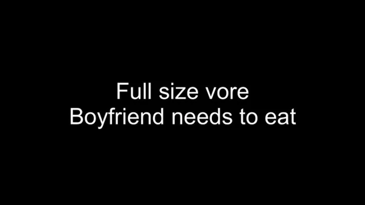 Full size vore - Boyfriend needs to eat