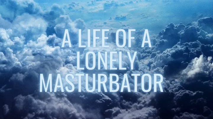 A life of a lonely masturbator