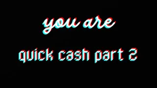 YOU ARE QUICK CASH PART 2