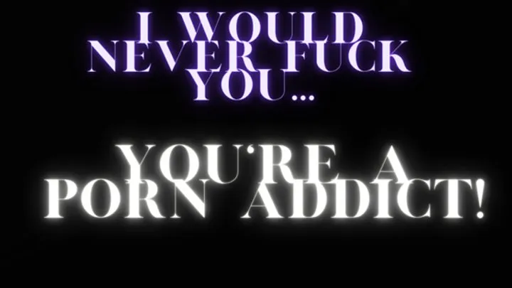 I would never fuck you, you're a porn addict!