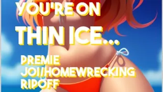 You're on Thin Ice Premature ejaculation and homewrecking ripoff JOI