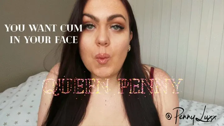 You want cum in your face