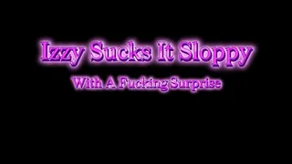 Izzy Sucks It Sloppy With A Fucking Surprise