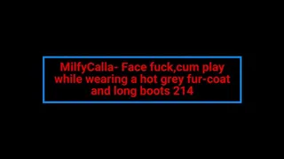 MilfyCalla- Face fuck, cum play while wearing a hot grey fur-coat and long boots 214