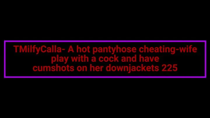 MilfyCalla- A hot pantyhose cheating-wife play with a cock and have cumshots on her downjackets 225