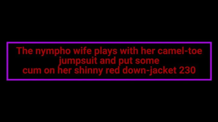 The nympho wife plays with her camel-toe jumpsuit and put some cum on her shinny red down-jacket 230