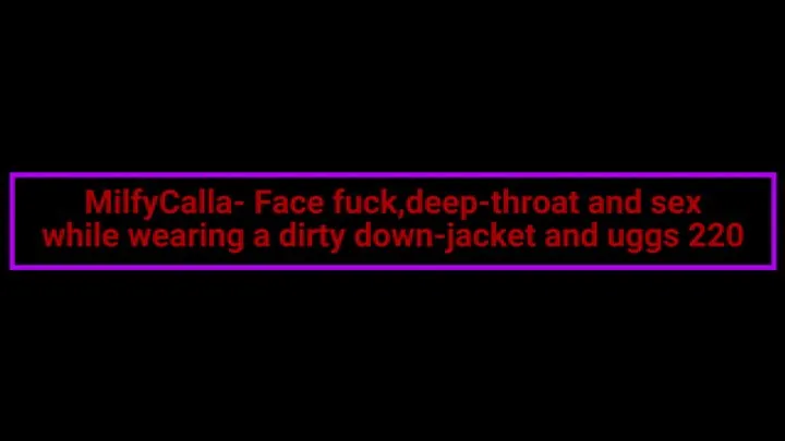 MilfyCalla- Face fuck,deep-throat and sex while wearing a dirty down-jacket and uggs 220